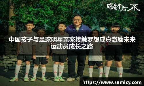 中国孩子与足球明星亲密接触梦想成真激励未来运动员成长之路