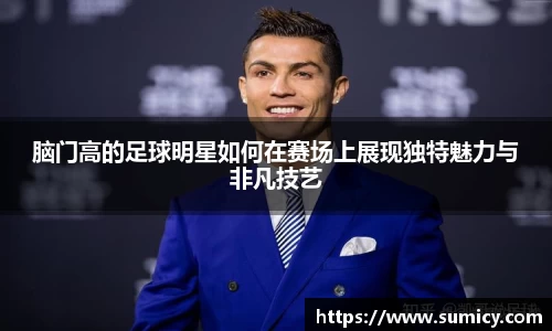 脑门高的足球明星如何在赛场上展现独特魅力与非凡技艺